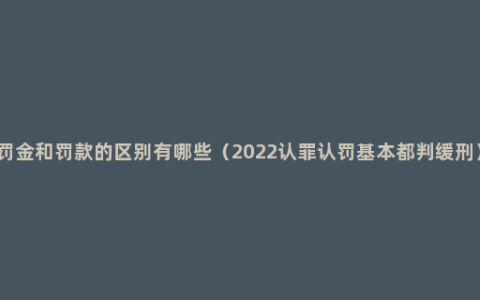 罚金和罚款的区别有哪些（2022认罪认罚基本都判缓刑）