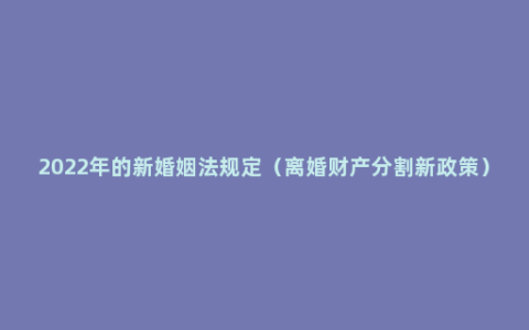 2022年的新婚姻法规定（离婚财产分割新政策）