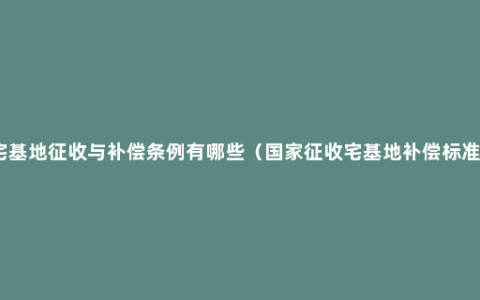 宅基地征收与补偿条例有哪些（国家征收宅基地补偿标准）