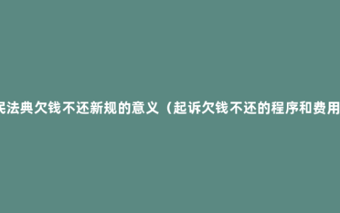 民法典欠钱不还新规的意义（起诉欠钱不还的程序和费用）