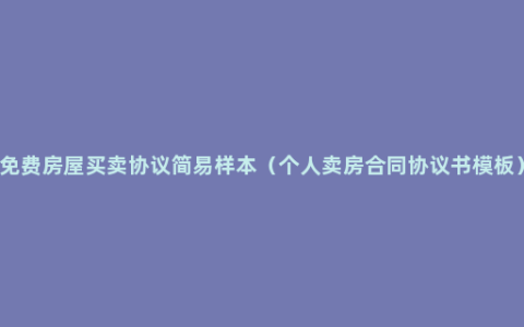 免费房屋买卖协议简易样本（个人卖房合同协议书模板）