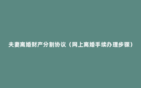 夫妻离婚财产分割协议（网上离婚手续办理步骤）