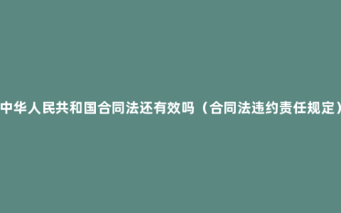 中华人民共和国合同法还有效吗（合同法违约责任规定）