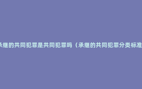 承继的共同犯罪是共同犯罪吗（承继的共同犯罪分类标准）