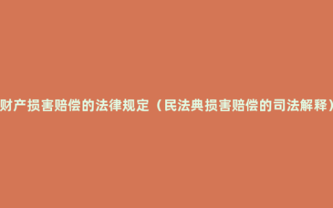 财产损害赔偿的法律规定（民法典损害赔偿的司法解释）