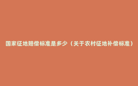 国家征地赔偿标准是多少（关于农村征地补偿标准）