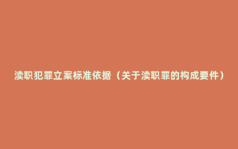 渎职犯罪立案标准依据（关于渎职罪的构成要件）