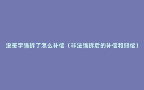 没签字强拆了怎么补偿（非法强拆后的补偿和赔偿）