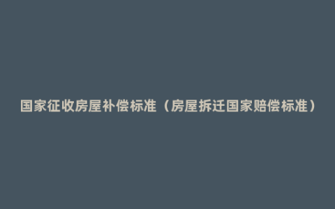 国家征收房屋补偿标准（房屋拆迁国家赔偿标准）