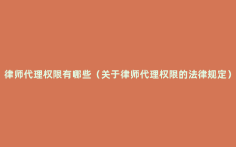 律师代理权限有哪些（关于律师代理权限的法律规定）