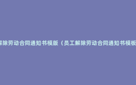 解除劳动合同通知书模版（员工解除劳动合同通知书模板）