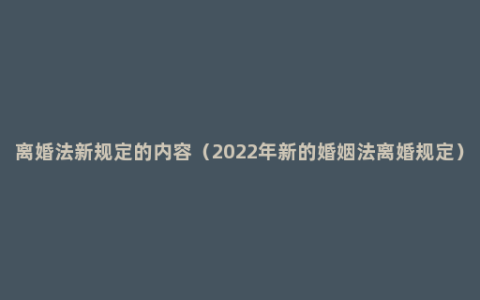 离婚法新规定的内容（2022年新的婚姻法离婚规定）