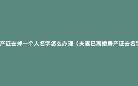 夫妻房产证去掉一个人名字怎么办理（夫妻已离婚房产证去名字流程）