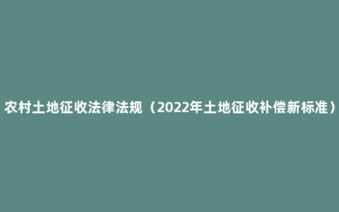 农村土地征收法律法规（2022年土地征收补偿新标准）