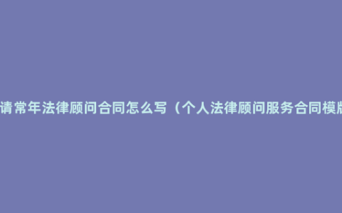 聘请常年法律顾问合同怎么写（个人法律顾问服务合同模版）