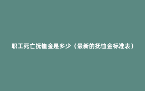 职工死亡抚恤金是多少（最新的抚恤金标准表）