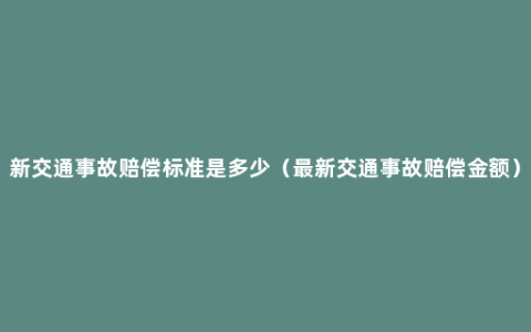 新交通事故赔偿标准是多少（最新交通事故赔偿金额）