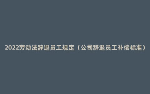 2022劳动法辞退员工规定（公司辞退员工补偿标准）