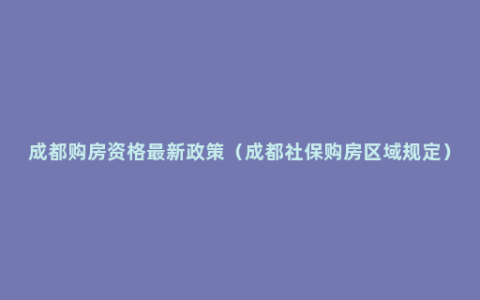 成都购房资格最新政策（成都社保购房区域规定）