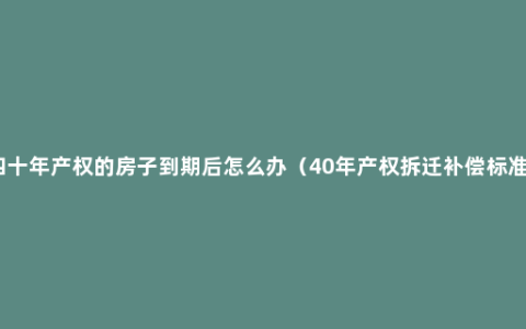 四十年产权的房子到期后怎么办（40年产权拆迁补偿标准）