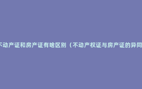 不动产证和房产证有啥区别（不动产权证与房产证的异同）