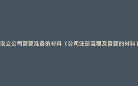 设立公司需要准备的材料（公司注册流程及需要的材料）