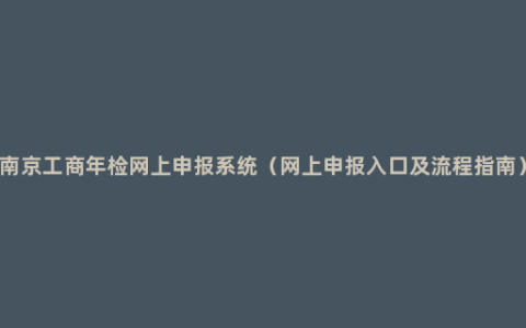 南京工商年检网上申报系统（网上申报入口及流程指南）