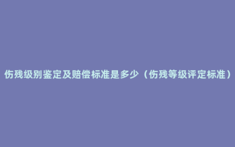 伤残级别鉴定及赔偿标准是多少（伤残等级评定标准）