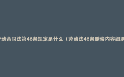 劳动合同法第46条规定是什么（劳动法46条赔偿内容细则）