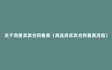 关于房屋买卖合同备案（商品房买卖合同备案流程）