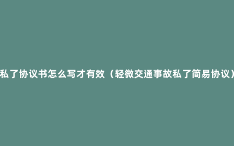 私了协议书怎么写才有效（轻微交通事故私了简易协议）