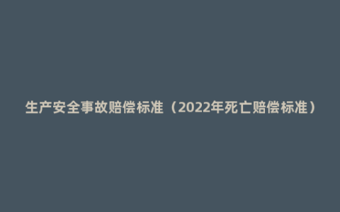 生产安全事故赔偿标准（2022年死亡赔偿标准）