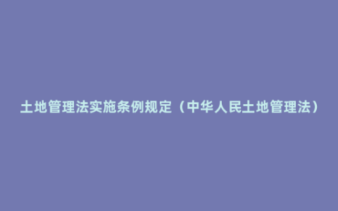 土地管理法实施条例规定（中华人民土地管理法）