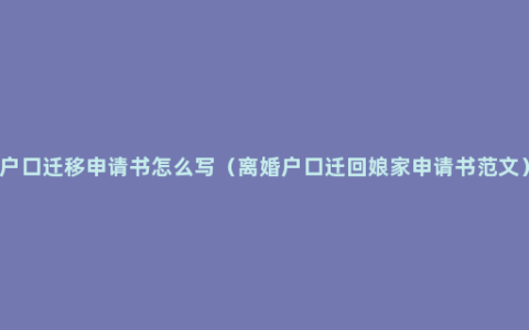 户口迁移申请书怎么写（离婚户口迁回娘家申请书范文）