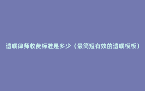 遗嘱律师收费标准是多少（最简短有效的遗嘱模板）