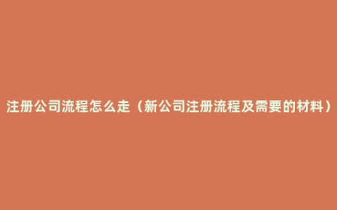 注册公司流程怎么走（新公司注册流程及需要的材料）