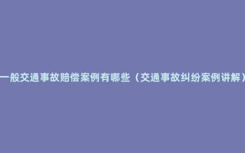 一般交通事故赔偿案例有哪些（交通事故纠纷案例讲解）