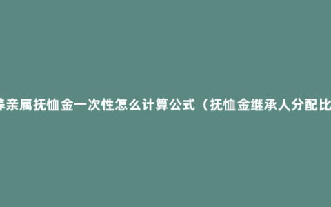 供养亲属抚恤金一次性怎么计算公式（抚恤金继承人分配比例）