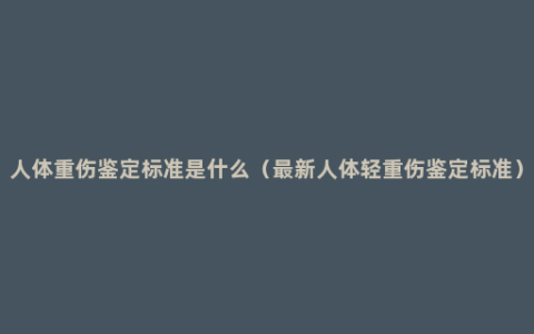 人体重伤鉴定标准是什么（最新人体轻重伤鉴定标准）