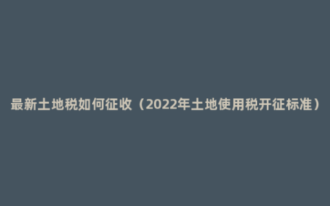 最新土地税如何征收（2022年土地使用税开征标准）