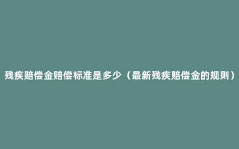 残疾赔偿金赔偿标准是多少（最新残疾赔偿金的规则）