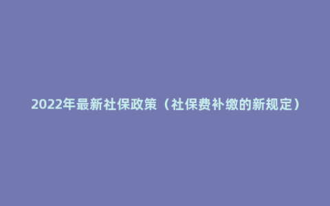 2022年最新社保政策（社保费补缴的新规定）