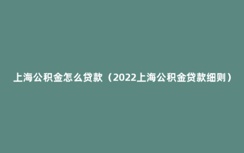 上海公积金怎么贷款（2022上海公积金贷款细则）