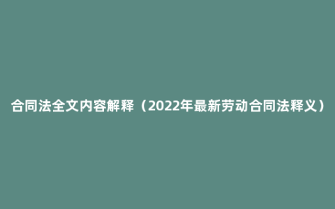 合同法全文内容解释（2022年最新劳动合同法释义）