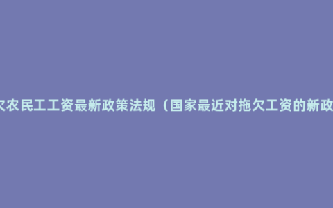 拖欠农民工工资最新政策法规（国家最近对拖欠工资的新政策）