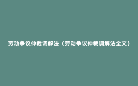 劳动争议仲裁调解法（劳动争议仲裁调解法全文）