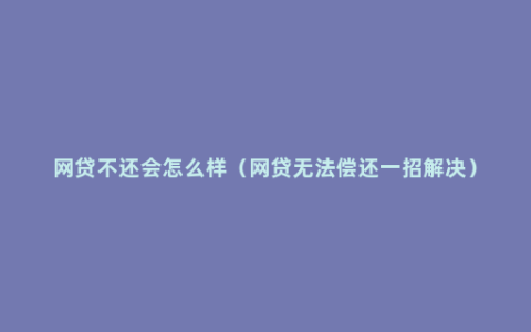 网贷不还会怎么样（网贷无法偿还一招解决）