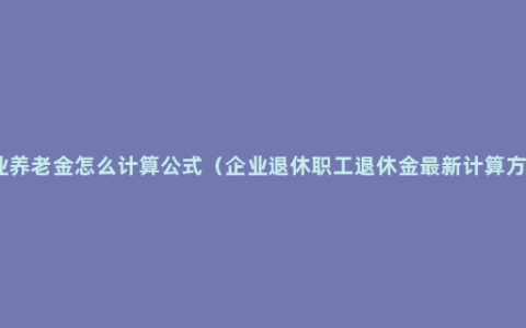 企业养老金怎么计算公式（企业退休职工退休金最新计算方式）