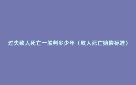 过失致人死亡一般判多少年（致人死亡赔偿标准）