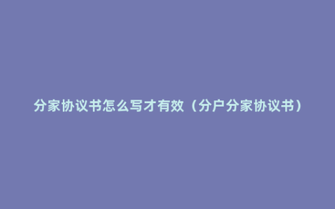 分家协议书怎么写才有效（分户分家协议书）